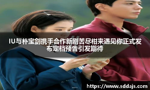 NG28IU与朴宝剑携手合作新剧苦尽柑来遇见你正式发布定档预告引发期待