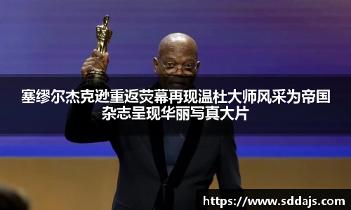 塞缪尔杰克逊重返荧幕再现温杜大师风采为帝国杂志呈现华丽写真大片