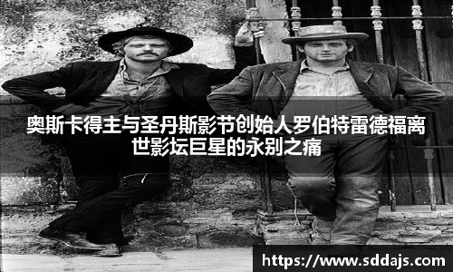 NG28奥斯卡得主与圣丹斯影节创始人罗伯特雷德福离世影坛巨星的永别之痛